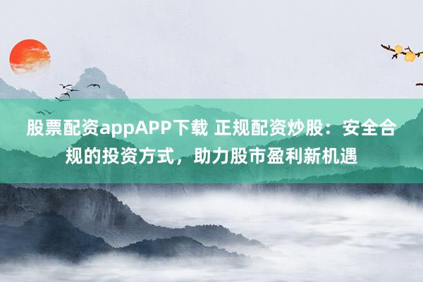 股票配资appAPP下载 正规配资炒股：安全合规的投资方式，助力股市盈利新机遇