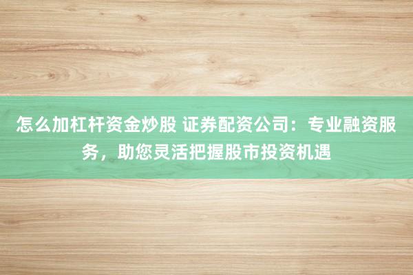 怎么加杠杆资金炒股 证券配资公司：专业融资服务，助您灵活把握股市投资机遇