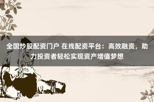 全国炒股配资门户 在线配资平台：高效融资，助力投资者轻松实现资产增值梦想