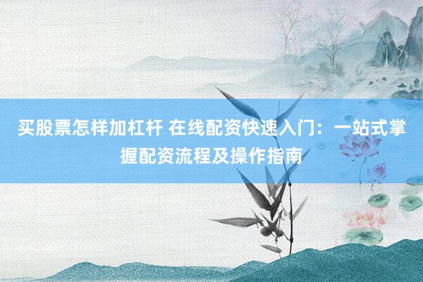买股票怎样加杠杆 在线配资快速入门：一站式掌握配资流程及操作指南