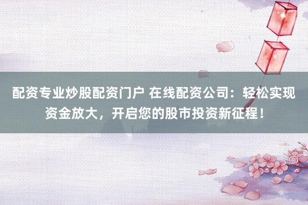 配资专业炒股配资门户 在线配资公司：轻松实现资金放大，开启您的股市投资新征程！