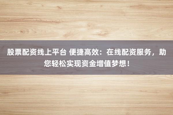 股票配资线上平台 便捷高效：在线配资服务，助您轻松实现资金增值梦想！