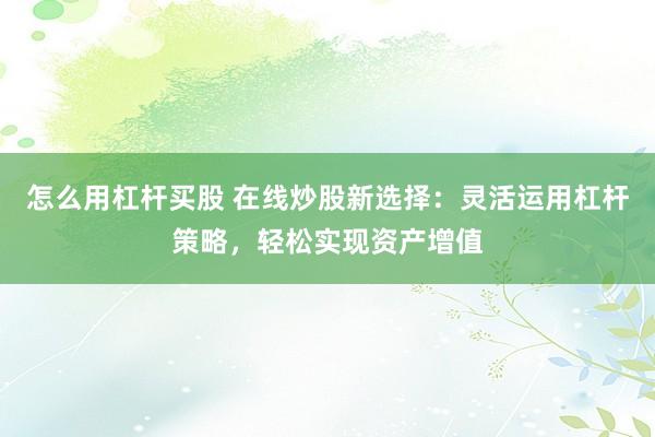 怎么用杠杆买股 在线炒股新选择：灵活运用杠杆策略，轻松实现资产增值