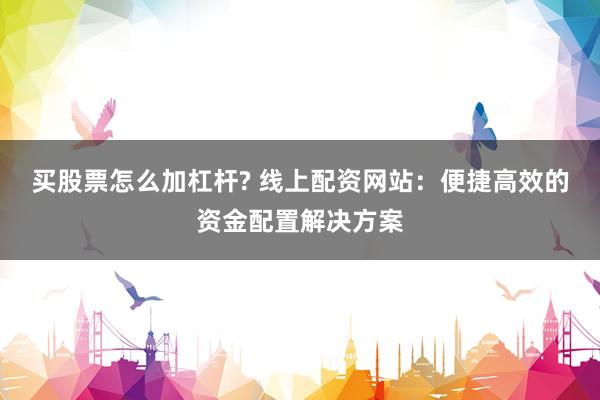 买股票怎么加杠杆? 线上配资网站：便捷高效的资金配置解决方案