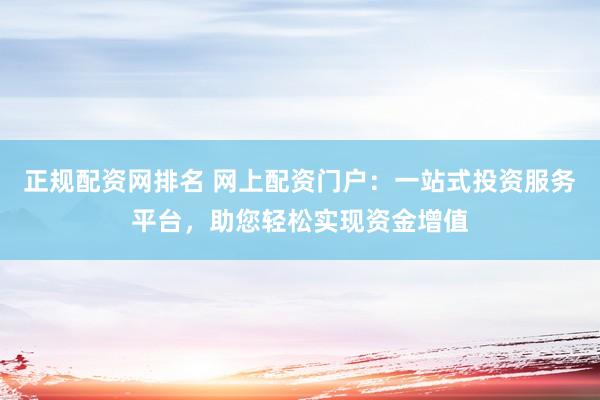 正规配资网排名 网上配资门户：一站式投资服务平台，助您轻松实现资金增值