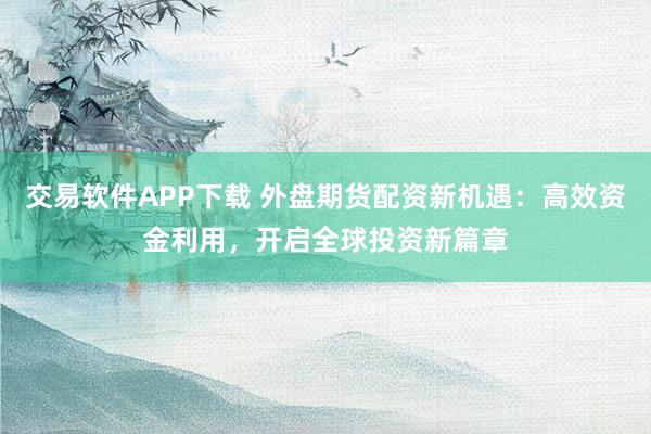 交易软件APP下载 外盘期货配资新机遇：高效资金利用，开启全球投资新篇章