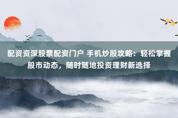 配资资深股票配资门户 手机炒股攻略：轻松掌握股市动态，随时随地投资理财新选择