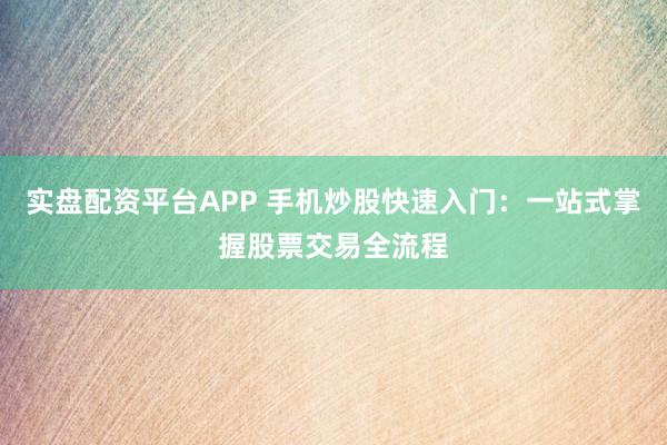 实盘配资平台APP 手机炒股快速入门：一站式掌握股票交易全流程