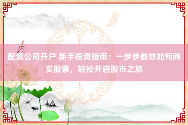 配资公司开户 新手投资指南：一步步教你如何购买股票，轻松开启股市之旅