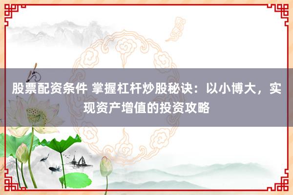 股票配资条件 掌握杠杆炒股秘诀：以小博大，实现资产增值的投资攻略