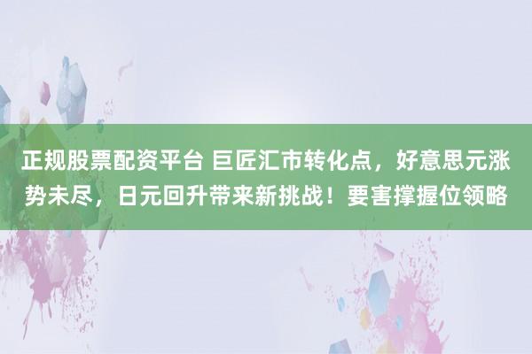 正规股票配资平台 巨匠汇市转化点，好意思元涨势未尽，日元回升带来新挑战！要害撑握位领略