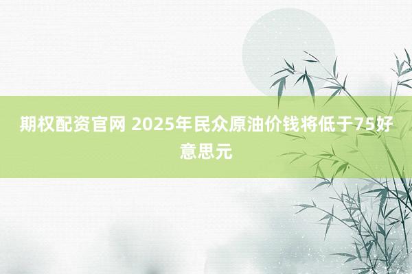 期权配资官网 2025年民众原油价钱将低于75好意思元