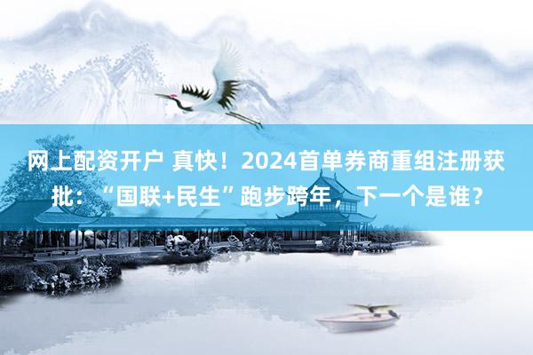 网上配资开户 真快！2024首单券商重组注册获批：“国联+民生”跑步跨年，下一个是谁？