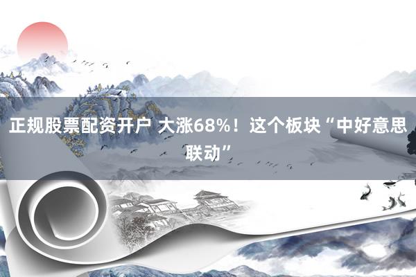 正规股票配资开户 大涨68%！这个板块“中好意思联动”