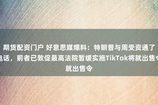 期货配资门户 好意思媒爆料：特朗普与周受资通了电话，前者已敦促最高法院暂缓实施TikTok将就出售令