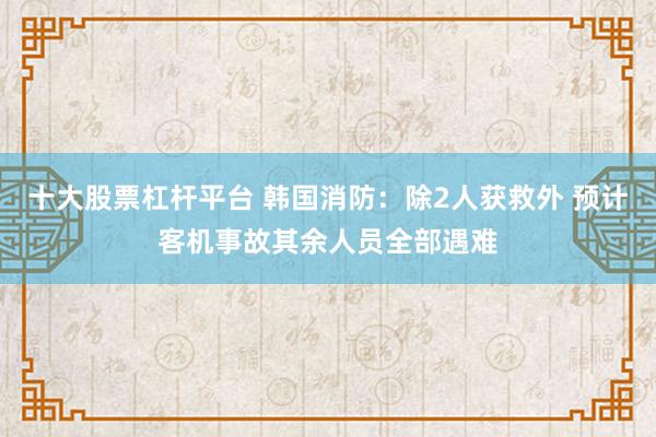 十大股票杠杆平台 韩国消防：除2人获救外 预计客机事故其余人员全部遇难