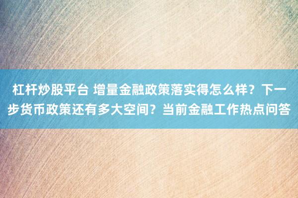 杠杆炒股平台 增量金融政策落实得怎么样？下一步货币政策还有多大空间？当前金融工作热点问答
