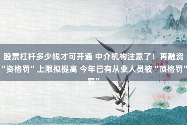股票杠杆多少钱才可开通 中介机构注意了！再融资“资格罚”上限拟提高 今年已有从业人员被“顶格罚”
