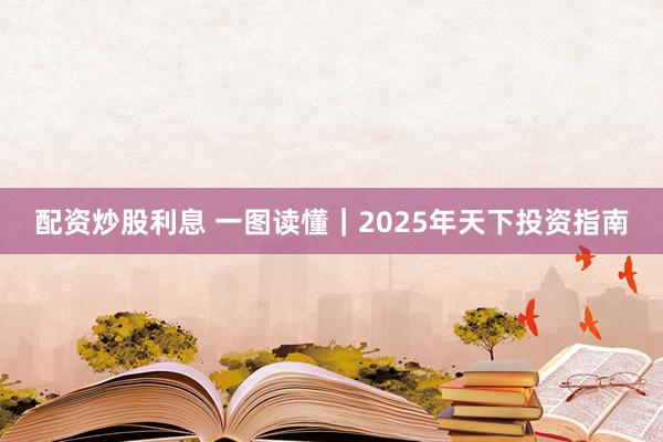 配资炒股利息 一图读懂｜2025年天下投资指南