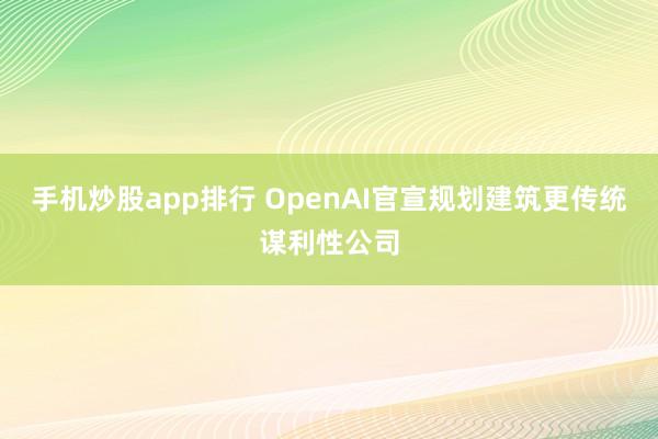 手机炒股app排行 OpenAI官宣规划建筑更传统谋利性公司