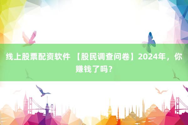线上股票配资软件 【股民调查问卷】2024年，你赚钱了吗？