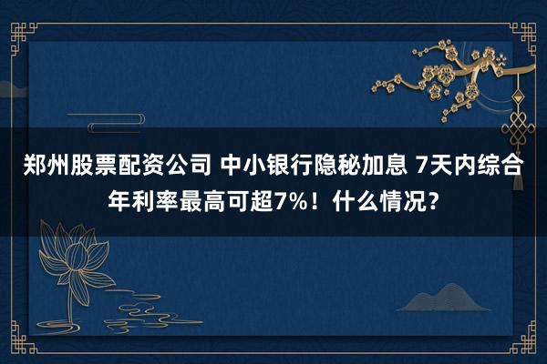 郑州股票配资公司 中小银行隐秘加息 7天内综合年利率最高可超7%！什么情况？