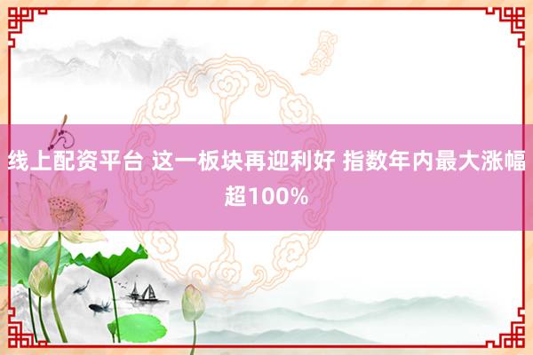 线上配资平台 这一板块再迎利好 指数年内最大涨幅超100%