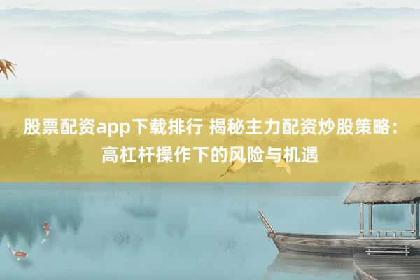 股票配资app下载排行 揭秘主力配资炒股策略：高杠杆操作下的风险与机遇