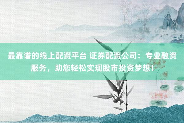最靠谱的线上配资平台 证券配资公司：专业融资服务，助您轻松实现股市投资梦想！