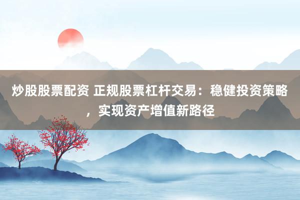 炒股股票配资 正规股票杠杆交易：稳健投资策略，实现资产增值新路径