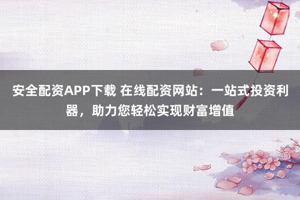 安全配资APP下载 在线配资网站：一站式投资利器，助力您轻松实现财富增值