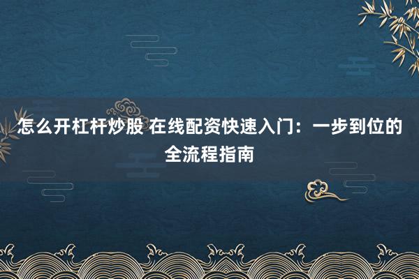 怎么开杠杆炒股 在线配资快速入门：一步到位的全流程指南