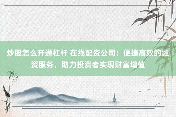 炒股怎么开通杠杆 在线配资公司：便捷高效的融资服务，助力投资者实现财富增值