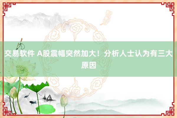 交易软件 A股震幅突然加大！分析人士认为有三大原因