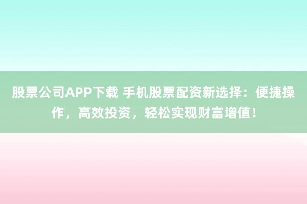 股票公司APP下载 手机股票配资新选择：便捷操作，高效投资，轻松实现财富增值！