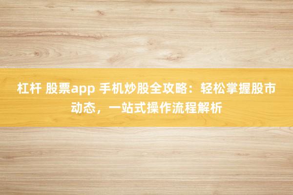杠杆 股票app 手机炒股全攻略：轻松掌握股市动态，一站式操作流程解析