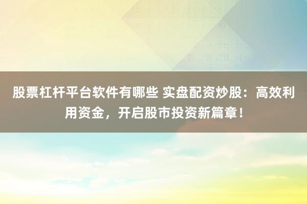 股票杠杆平台软件有哪些 实盘配资炒股：高效利用资金，开启股市投资新篇章！