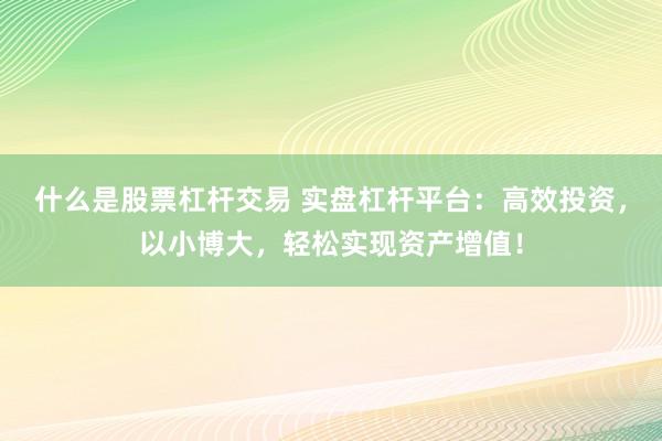 什么是股票杠杆交易 实盘杠杆平台：高效投资，以小博大，轻松实现资产增值！