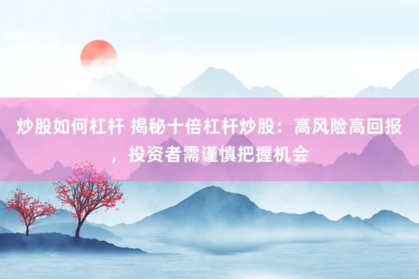 炒股如何杠杆 揭秘十倍杠杆炒股：高风险高回报，投资者需谨慎把握机会