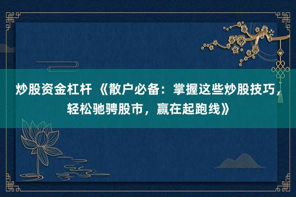 炒股资金杠杆 《散户必备：掌握这些炒股技巧，轻松驰骋股市，赢在起跑线》