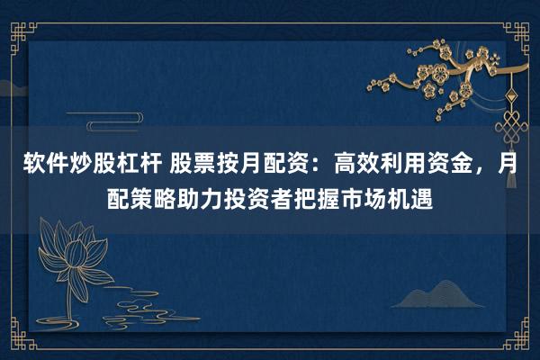 软件炒股杠杆 股票按月配资：高效利用资金，月配策略助力投资者把握市场机遇