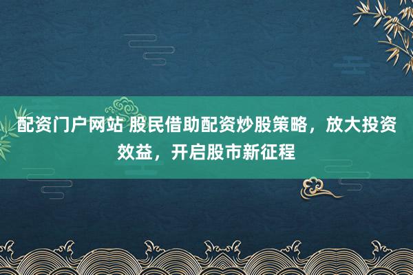 配资门户网站 股民借助配资炒股策略，放大投资效益，开启股市新征程
