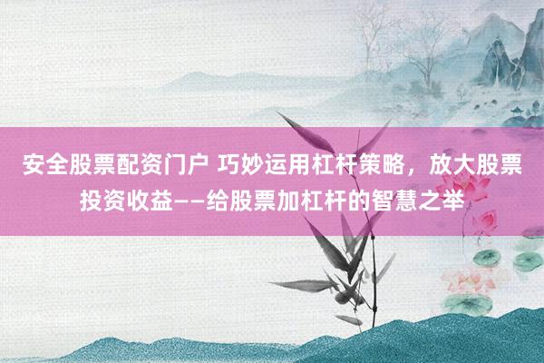 安全股票配资门户 巧妙运用杠杆策略，放大股票投资收益——给股票加杠杆的智慧之举
