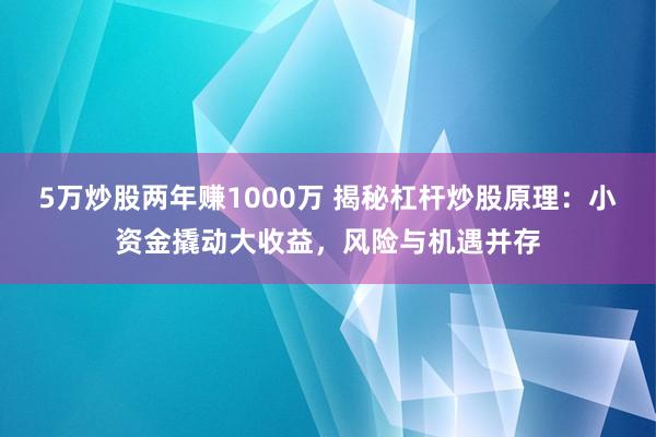 5万炒股两年赚1000万 揭秘杠杆炒股原理：小资金撬动大收益，风险与机遇并存