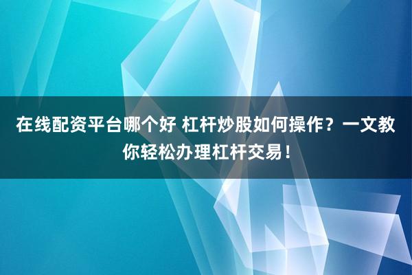 在线配资平台哪个好 杠杆炒股如何操作？一文教你轻松办理杠杆交易！
