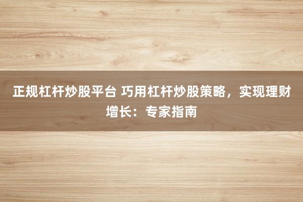 正规杠杆炒股平台 巧用杠杆炒股策略，实现理财增长：专家指南