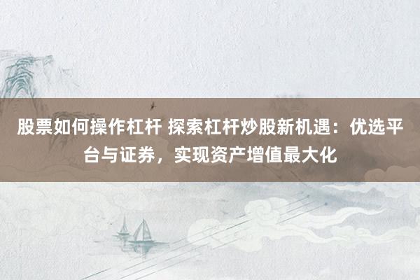 股票如何操作杠杆 探索杠杆炒股新机遇：优选平台与证券，实现资产增值最大化