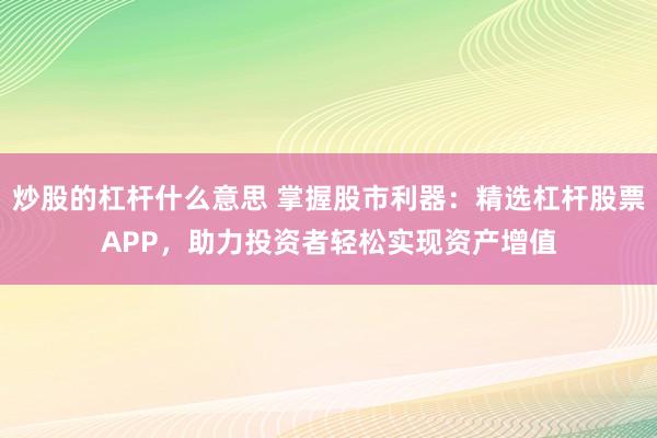 炒股的杠杆什么意思 掌握股市利器：精选杠杆股票APP，助力投资者轻松实现资产增值