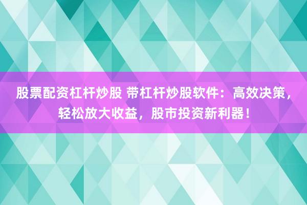 股票配资杠杆炒股 带杠杆炒股软件：高效决策，轻松放大收益，股市投资新利器！