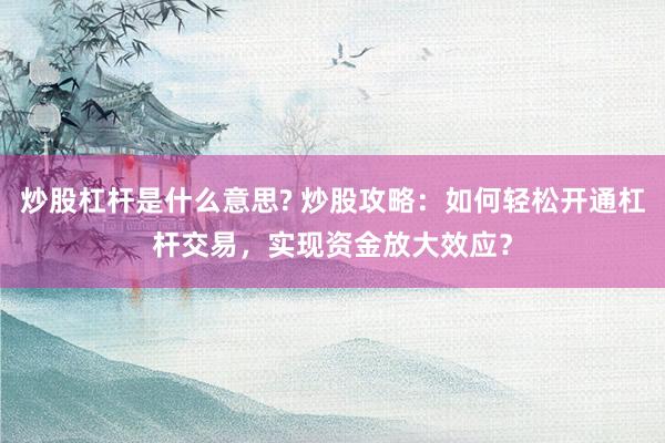 炒股杠杆是什么意思? 炒股攻略：如何轻松开通杠杆交易，实现资金放大效应？